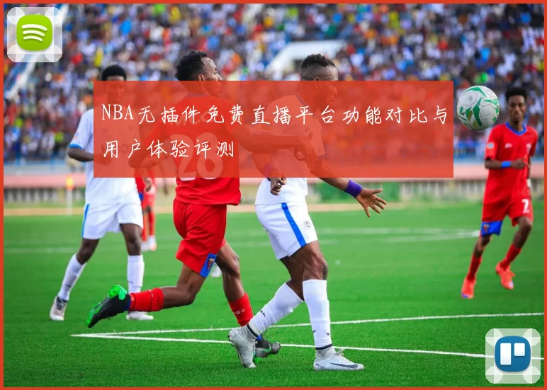 NBA无插件免费直播平台功能对比与用户体验评测