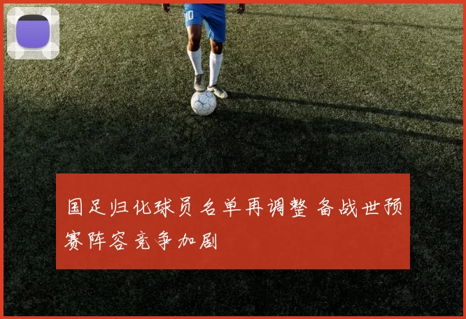 国足归化球员名单再调整 备战世预赛阵容竞争加剧