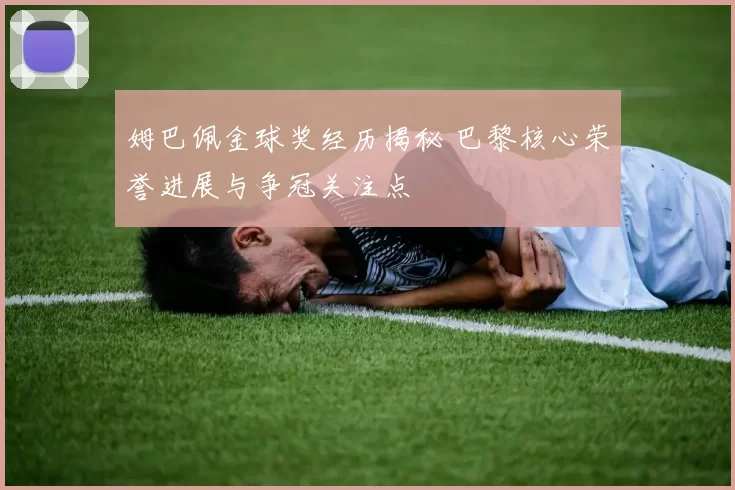 姆巴佩金球奖经历揭秘 巴黎核心荣誉进展与争冠关注点