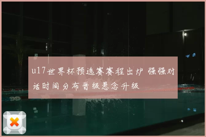 u17世界杯预选赛赛程出炉 强强对话时间分布晋级悬念升级