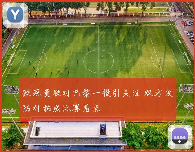 欧冠曼联对巴黎一役引关注 双方攻防对抗成比赛看点