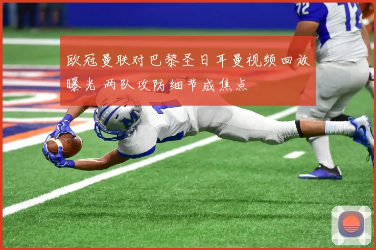 欧冠曼联对巴黎圣日耳曼视频回放曝光 两队攻防细节成焦点