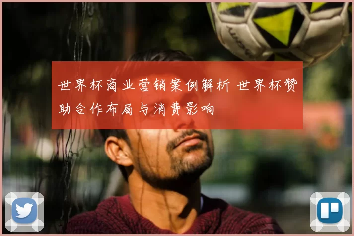 世界杯商业营销案例解析 世界杯赞助合作布局与消费影响