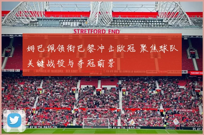 姆巴佩领衔巴黎冲击欧冠 聚焦球队关键战役与夺冠前景