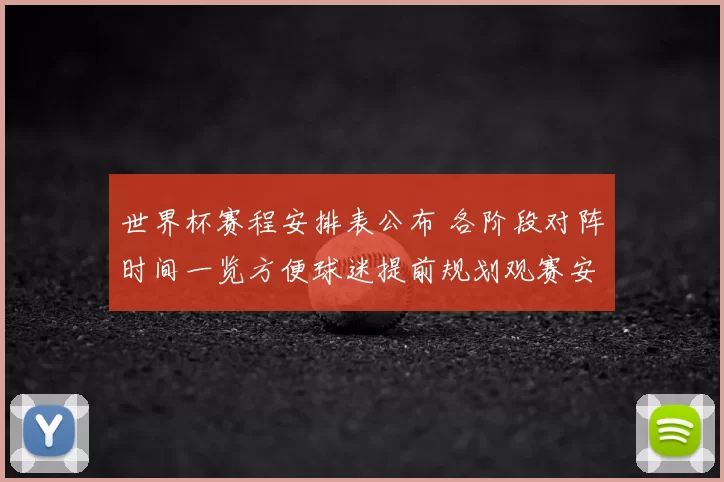 世界杯赛程安排表公布 各阶段对阵时间一览方便球迷提前规划观赛安排