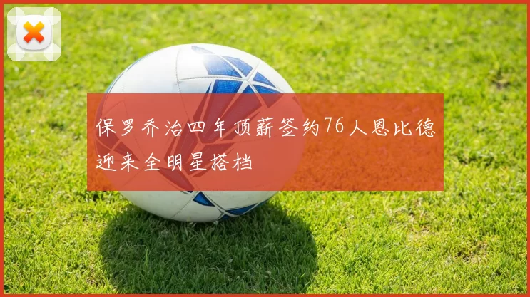 保罗乔治四年顶薪签约76人恩比德迎来全明星搭档