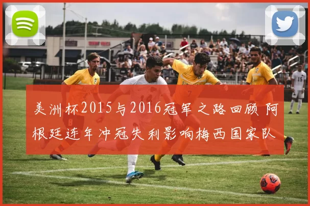 美洲杯2015与2016冠军之路回顾 阿根廷连年冲冠失利影响梅西国家队生涯