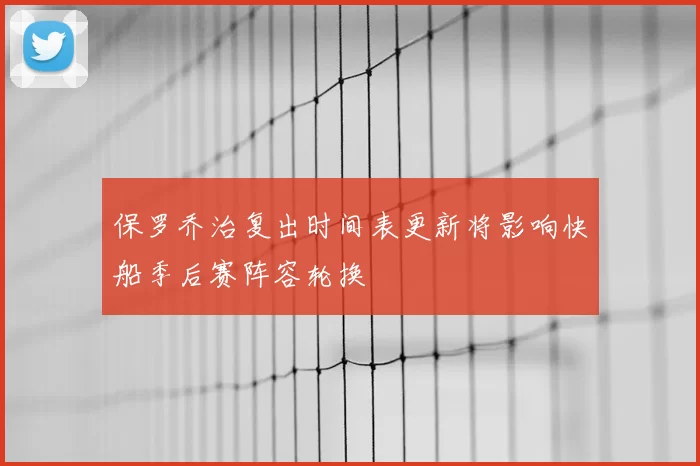 保罗乔治复出时间表更新将影响快船季后赛阵容轮换