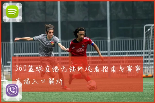 360篮球直播无插件观看指南与赛事直播入口解析