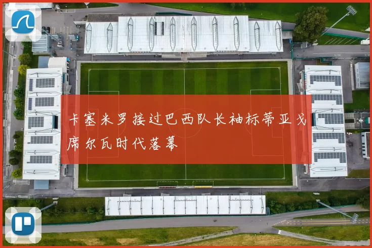 卡塞米罗接过巴西队长袖标蒂亚戈席尔瓦时代落幕