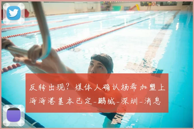 反转出现？媒体人确认杨希加盟上海海港基本已定_鹏城_深圳_消息