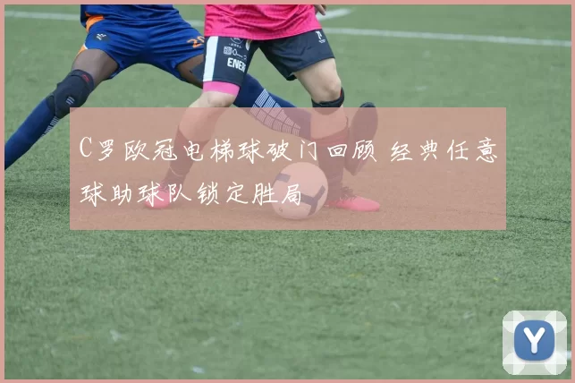 C罗欧冠电梯球破门回顾 经典任意球助球队锁定胜局