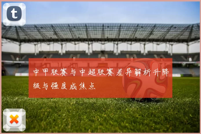 中甲联赛与中超联赛差异解析升降级与强度成焦点
