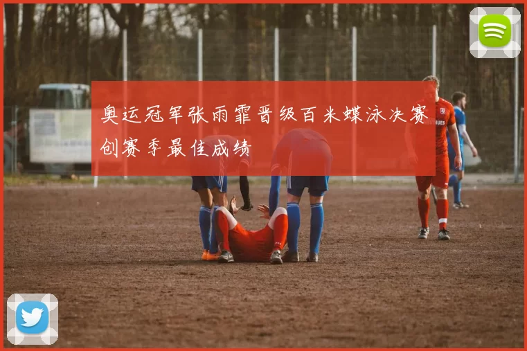 奥运冠军张雨霏晋级百米蝶泳决赛创赛季最佳成绩