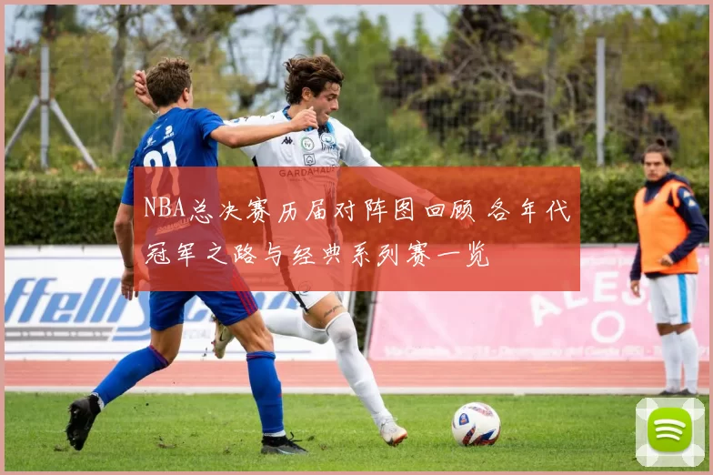 NBA总决赛历届对阵图回顾 各年代冠军之路与经典系列赛一览