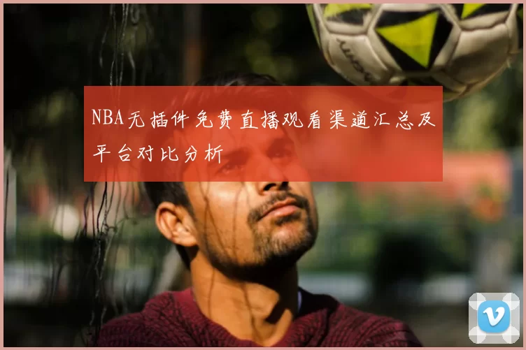 NBA无插件免费直播观看渠道汇总及平台对比分析