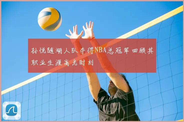 孙悦随湖人队夺得NBA总冠军回顾其职业生涯高光时刻