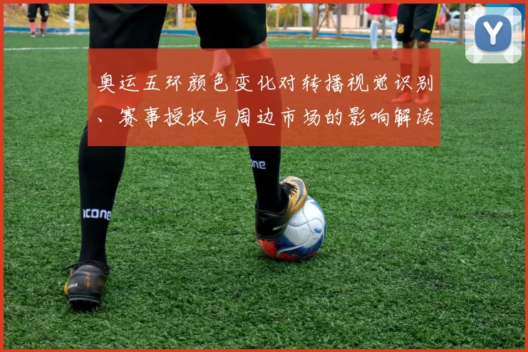 奥运五环颜色变化对转播视觉识别、赛事授权与周边市场的影响解读