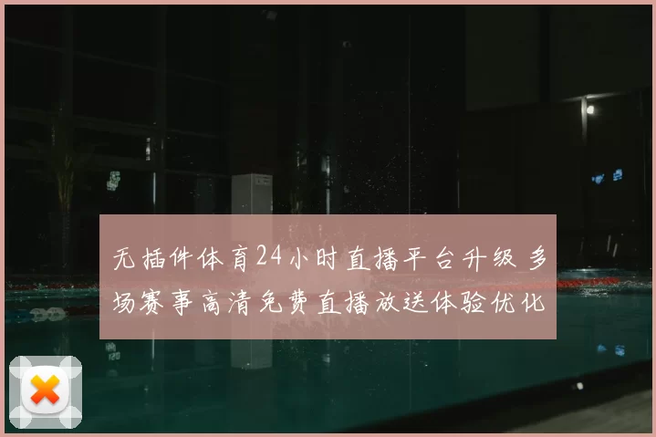 无插件体育24小时直播平台升级 多场赛事高清免费直播放送体验优化