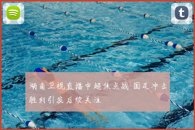 湖南卫视直播中超焦点战 国足冲击胜利引发后续关注