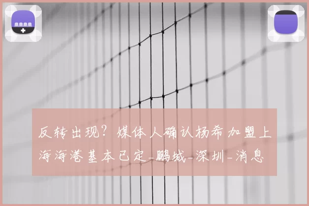 反转出现？媒体人确认杨希加盟上海海港基本已定_鹏城_深圳_消息