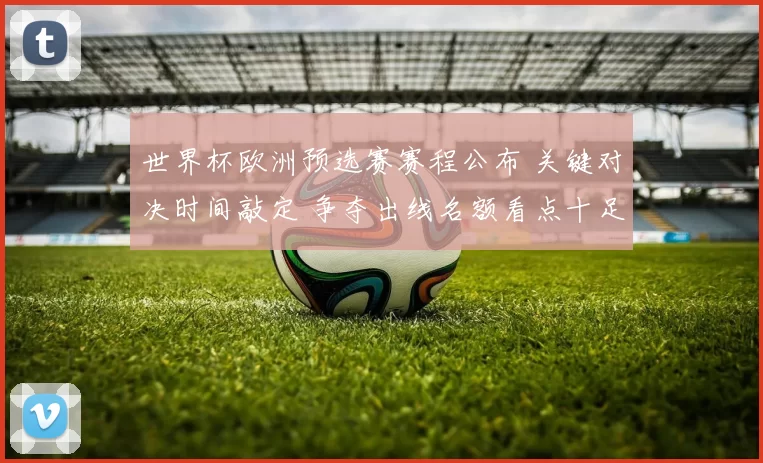 世界杯欧洲预选赛赛程公布 关键对决时间敲定 争夺出线名额看点十足