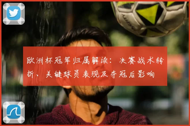 欧洲杯冠军归属解读:决赛战术转折、关键球员表现及夺冠后影响