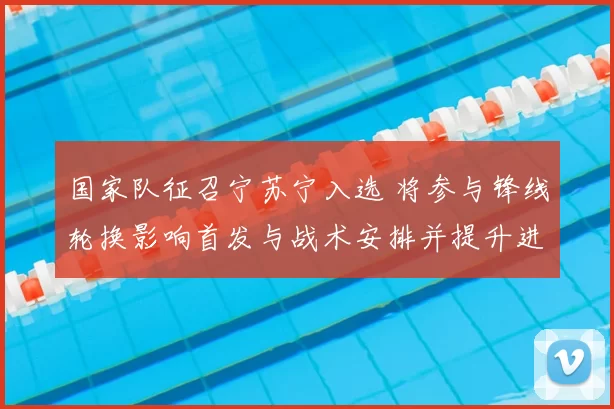 国家队征召宁苏宁入选 将参与锋线轮换影响首发与战术安排并提升进攻变化