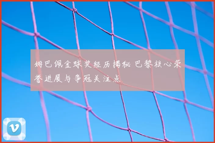 姆巴佩金球奖经历揭秘 巴黎核心荣誉进展与争冠关注点