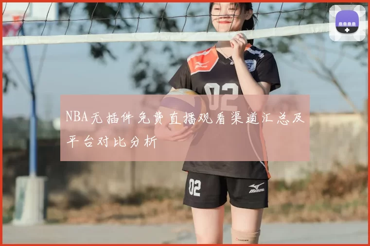 NBA无插件免费直播观看渠道汇总及平台对比分析