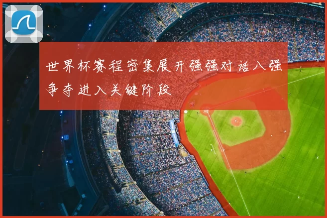 世界杯赛程密集展开强强对话八强争夺进入关键阶段