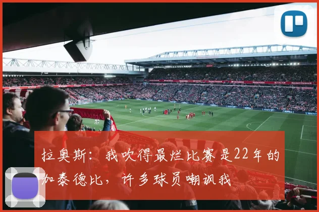拉奥斯:我吹得最烂比赛是22年的加泰德比,许多球员嘲讽我