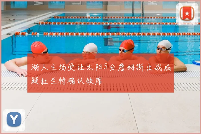 湖人主场受让太阳5分詹姆斯出战成疑杜兰特确认缺席