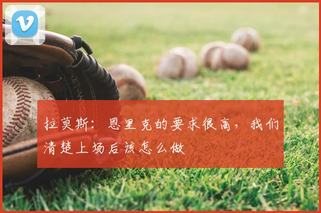 拉莫斯:恩里克的要求很高,我们清楚上场后该怎么做