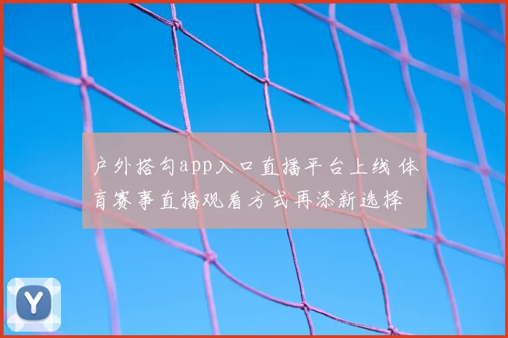 户外搭勾app入口直播平台上线 体育赛事直播观看方式再添新选择