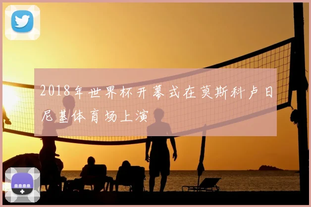 2018年世界杯开幕式在莫斯科卢日尼基体育场上演