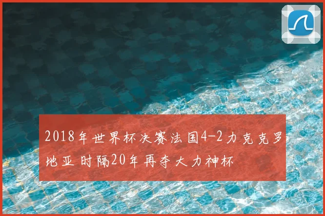 2018年世界杯决赛法国4-2力克克罗地亚 时隔20年再夺大力神杯