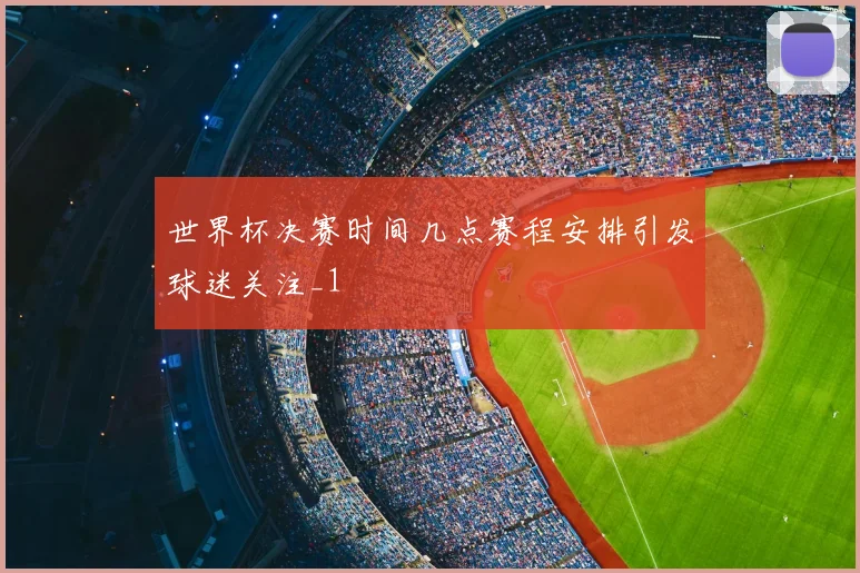 世界杯决赛时间几点赛程安排引发球迷关注_1