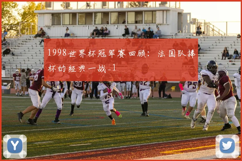 1998世界杯冠军赛回顾：法国队捧杯的经典一战_1