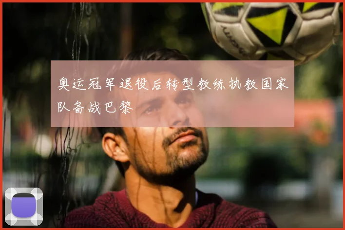 奥运冠军退役后转型教练执教国家队备战巴黎