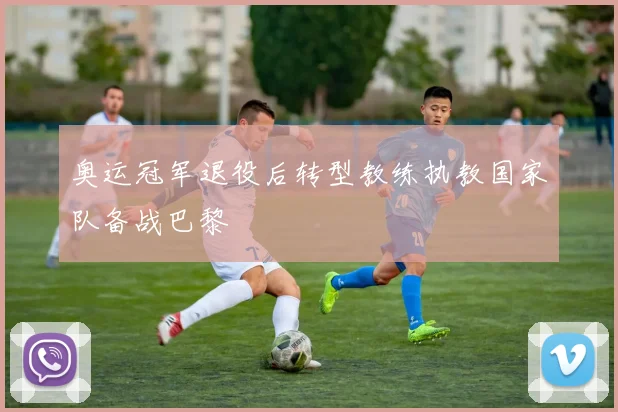 奥运冠军退役后转型教练执教国家队备战巴黎
