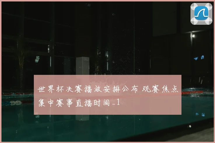 世界杯决赛播放安排公布 观赛焦点集中赛事直播时间_1